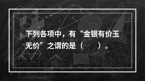 下列各项中，有“金银有价玉无价”之谓的是（　　）。