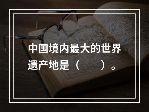 中国境内最大的世界遗产地是（　　）。