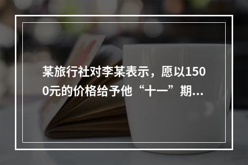 某旅行社对李某表示，愿以1500元的价格给予他“十一”期间