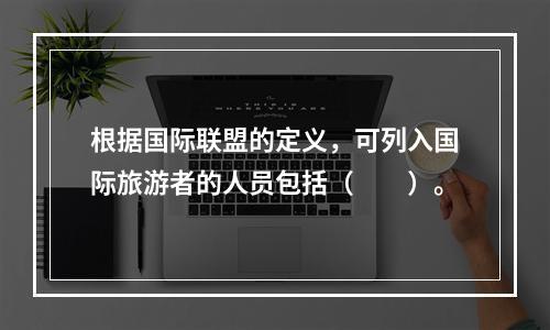 根据国际联盟的定义，可列入国际旅游者的人员包括（　　）。