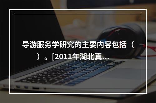 导游服务学研究的主要内容包括（　　）。[2011年湖北真题