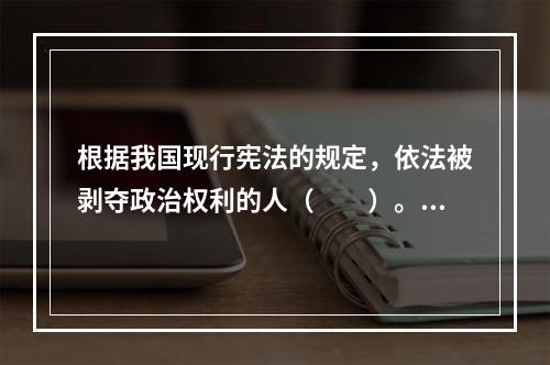 根据我国现行宪法的规定，依法被剥夺政治权利的人（　　）。[