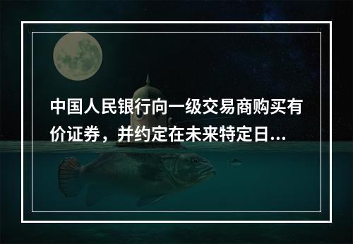 中国人民银行向一级交易商购买有价证券，并约定在未来特定日期将