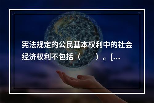 宪法规定的公民基本权利中的社会经济权利不包括（　　）。[2