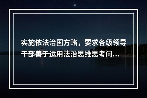 实施依法治国方略，要求各级领导干部善于运用法治思维思考问题