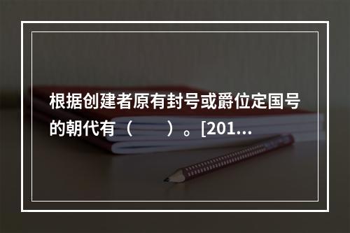 根据创建者原有封号或爵位定国号的朝代有（　　）。[2013