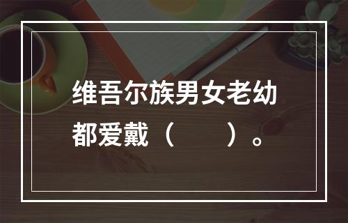 维吾尔族男女老幼都爱戴（　　）。