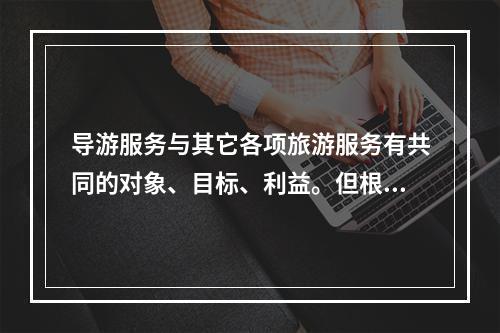 导游服务与其它各项旅游服务有共同的对象、目标、利益。但根据