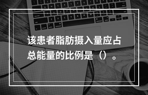 该患者脂肪摄入量应占总能量的比例是（）。