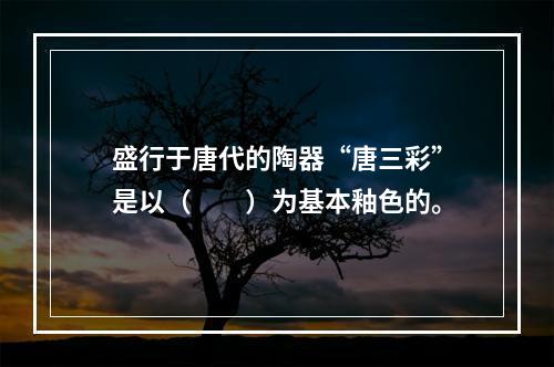 盛行于唐代的陶器“唐三彩”是以（　　）为基本釉色的。