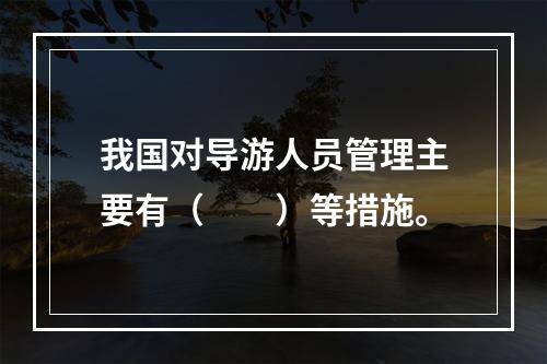 我国对导游人员管理主要有（　　）等措施。