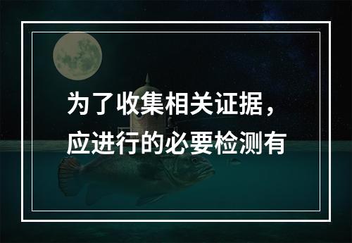 为了收集相关证据，应进行的必要检测有