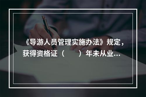 《导游人员管理实施办法》规定，获得资格证（　　）年未从业的