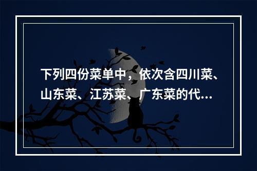 下列四份菜单中，依次含四川菜、山东菜、江苏菜、广东菜的代表