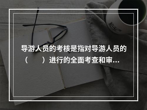 导游人员的考核是指对导游人员的（　　）进行的全面考查和审核