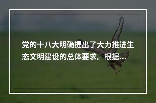 党的十八大明确提出了大力推进生态文明建设的总体要求。根据要求