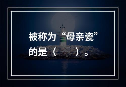 被称为“母亲瓷”的是（　　）。