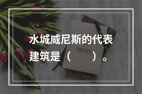 水城威尼斯的代表建筑是（　　）。