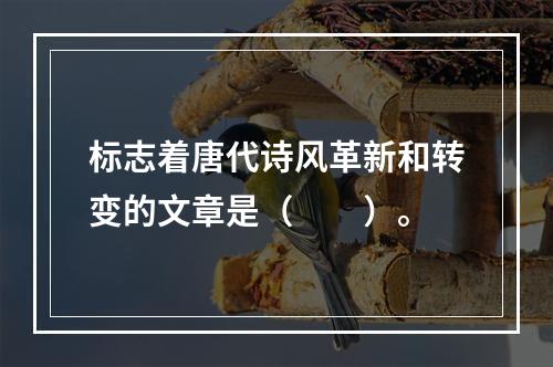 标志着唐代诗风革新和转变的文章是（　　）。