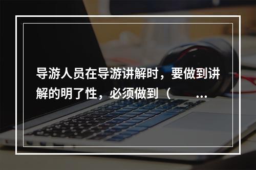 导游人员在导游讲解时，要做到讲解的明了性，必须做到（　　）。