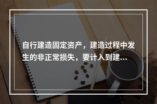 自行建造固定资产，建造过程中发生的非正常损失，要计入到建造成