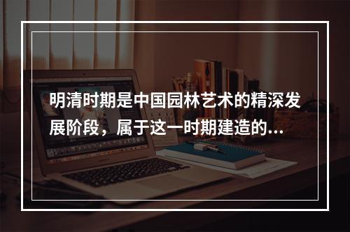 明清时期是中国园林艺术的精深发展阶段，属于这一时期建造的园