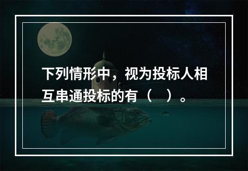 下列情形中，视为投标人相互串通投标的有（　）。