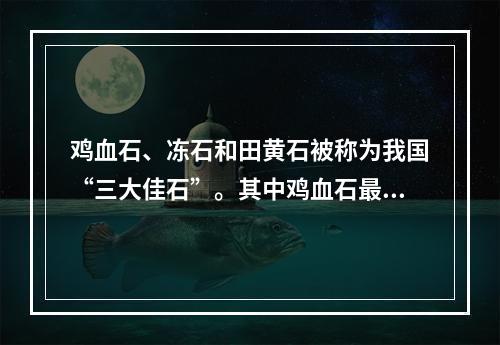 鸡血石、冻石和田黄石被称为我国“三大佳石”。其中鸡血石最早