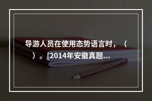 导游人员在使用态势语言时，（　　）。[2014年安徽真题]