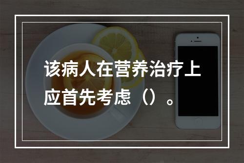 该病人在营养治疗上应首先考虑（）。