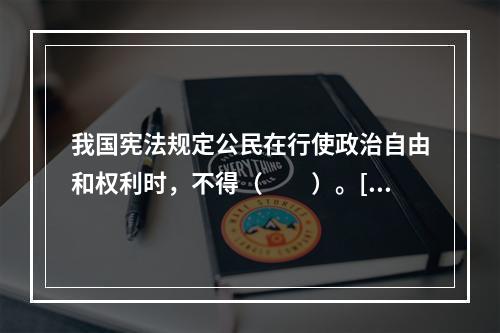 我国宪法规定公民在行使政治自由和权利时，不得（　　）。[2