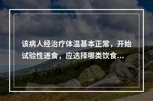 该病人经治疗体温基本正常，开始试验性进食，应选择哪类饮食（）