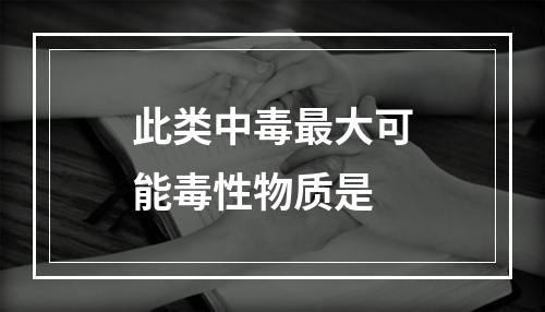 此类中毒最大可能毒性物质是