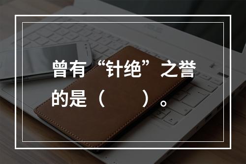 曾有“针绝”之誉的是（　　）。