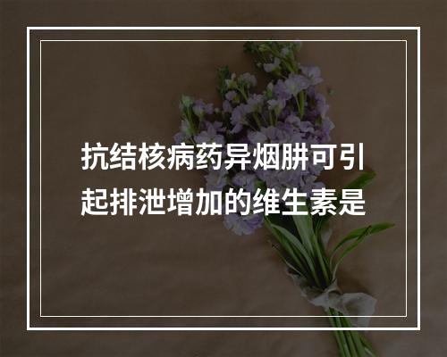 抗结核病药异烟肼可引起排泄增加的维生素是