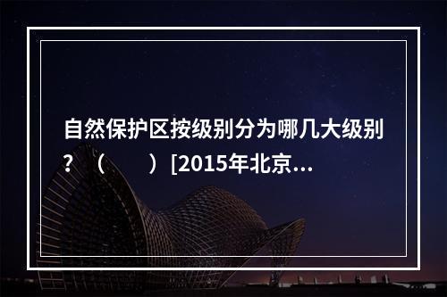 自然保护区按级别分为哪几大级别？（　　）[2015年北京真题