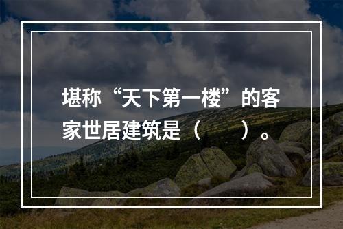 堪称“天下第一楼”的客家世居建筑是（　　）。