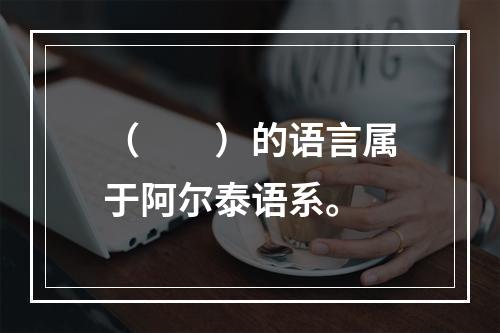 （　　）的语言属于阿尔泰语系。