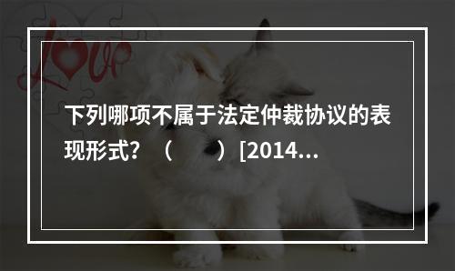 下列哪项不属于法定仲裁协议的表现形式？（　　）[2014年