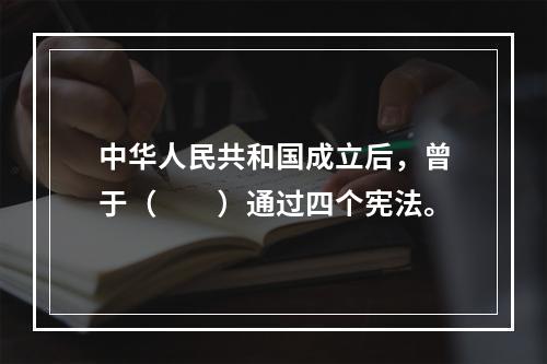 中华人民共和国成立后，曾于（　　）通过四个宪法。