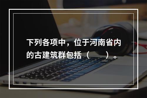 下列各项中，位于河南省内的古建筑群包括（　　）。