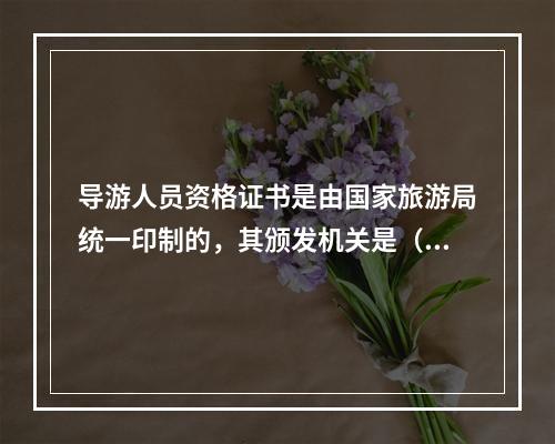 导游人员资格证书是由国家旅游局统一印制的，其颁发机关是（　