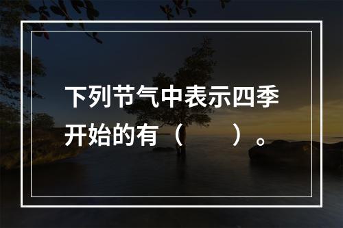 下列节气中表示四季开始的有（　　）。