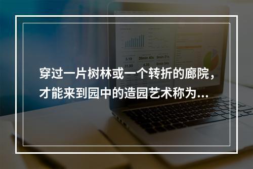 穿过一片树林或一个转折的廊院，才能来到园中的造园艺术称为（