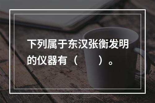 下列属于东汉张衡发明的仪器有（　　）。