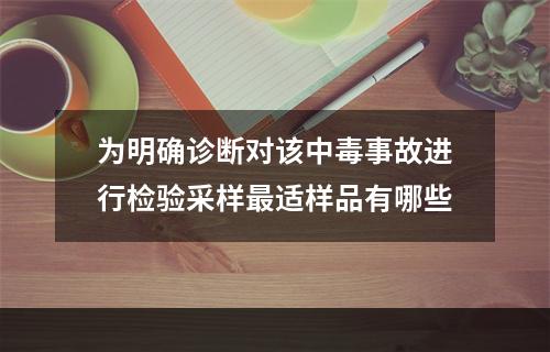 为明确诊断对该中毒事故进行检验采样最适样品有哪些