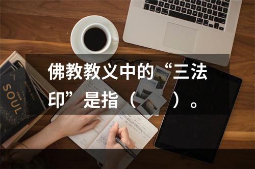 佛教教义中的“三法印”是指（　　）。