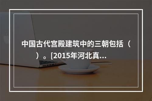 中国古代宫殿建筑中的三朝包括（　　）。[2015年河北真题]