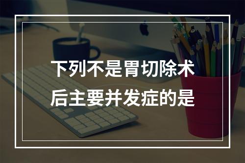 下列不是胃切除术后主要并发症的是