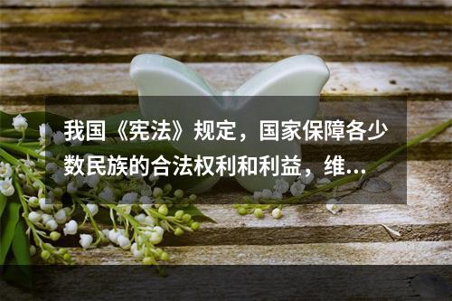 我国《宪法》规定，国家保障各少数民族的合法权利和利益，维护